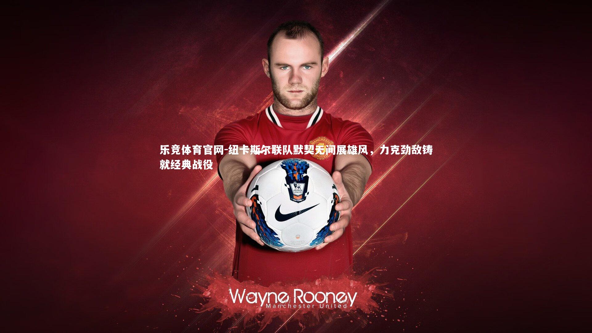 纽卡斯尔联队默契无间展雄风，力克劲敌铸就经典战役