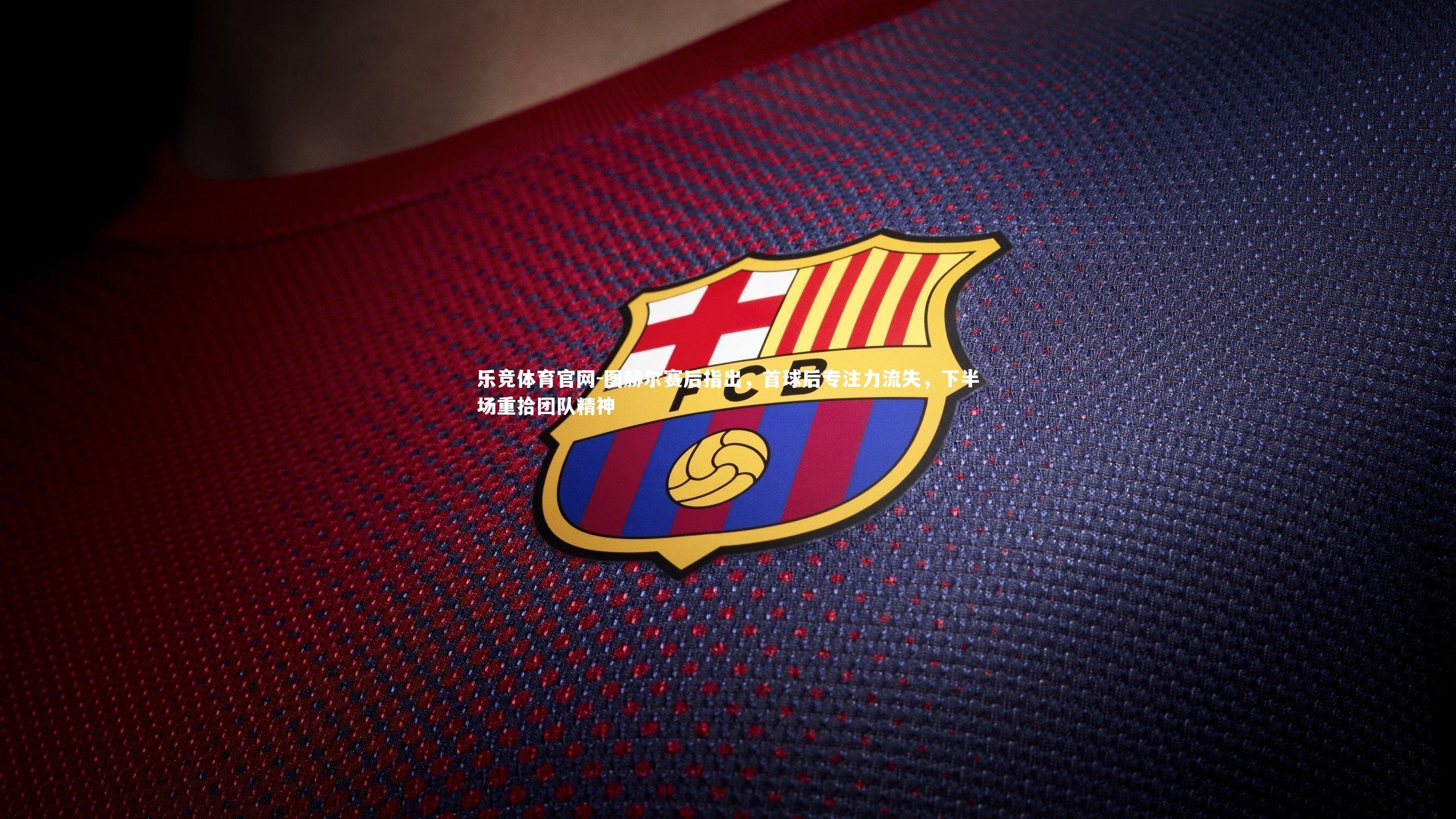 图赫尔赛后指出,首球后专注力流失,下半场重拾团队精神